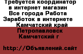 Требуется координатор в интернет-магазин - Все города Работа » Заработок в интернете   . Камчатский край,Петропавловск-Камчатский г.